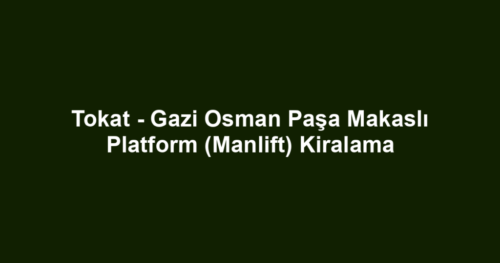 Tokat - Gazi Osman Paşa Makaslı Platform (Manlift) Kiralama