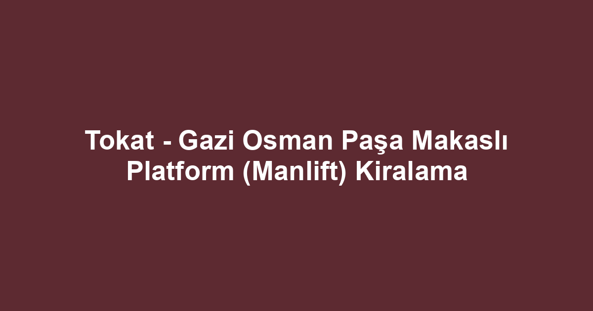 Tokat - Gazi Osman Paşa Makaslı Platform (Manlift) Kiralama