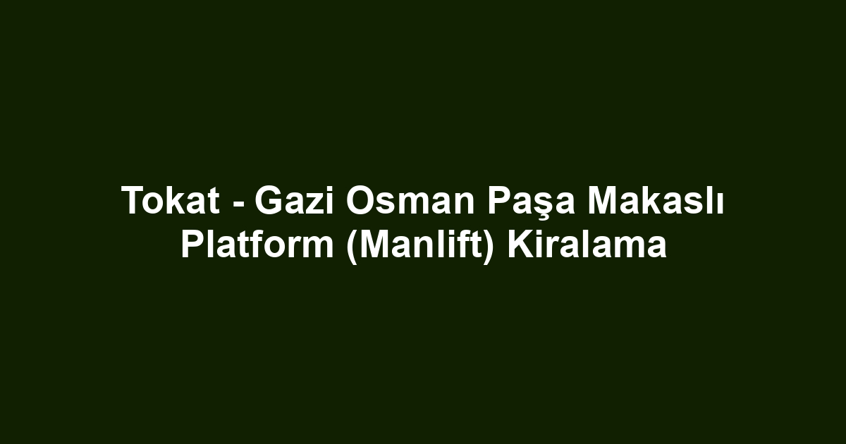 Tokat - Gazi Osman Paşa Makaslı Platform (Manlift) Kiralama