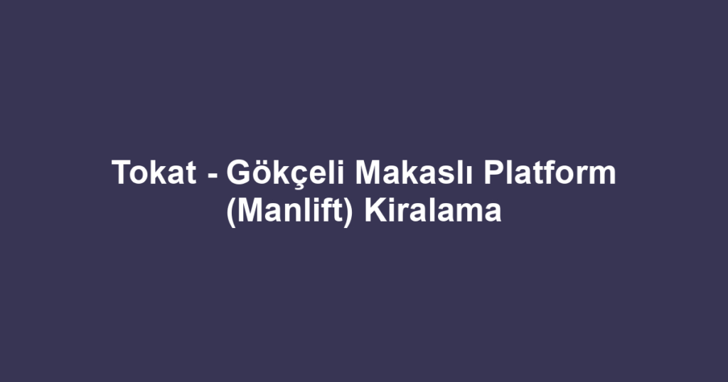 Tokat - Gökçeli Makaslı Platform (Manlift) Kiralama