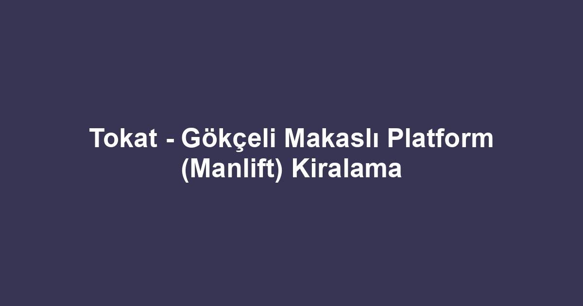 Tokat - Gökçeli Makaslı Platform (Manlift) Kiralama