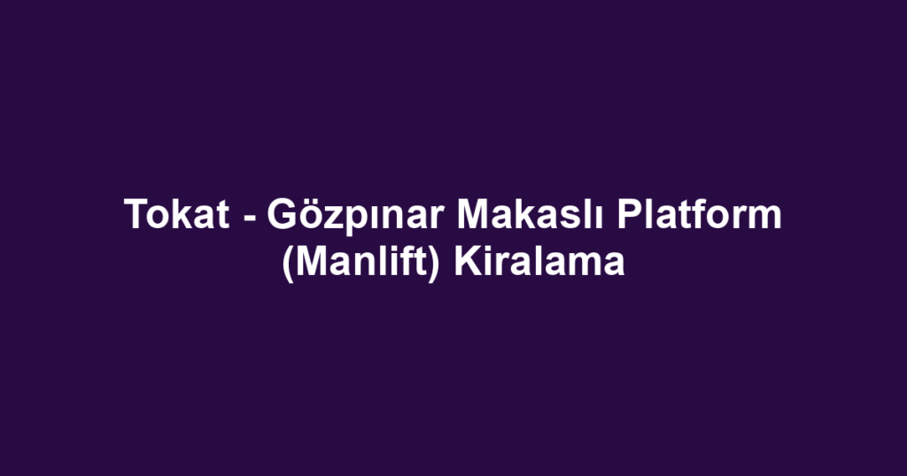 Tokat - Gözpınar Makaslı Platform (Manlift) Kiralama