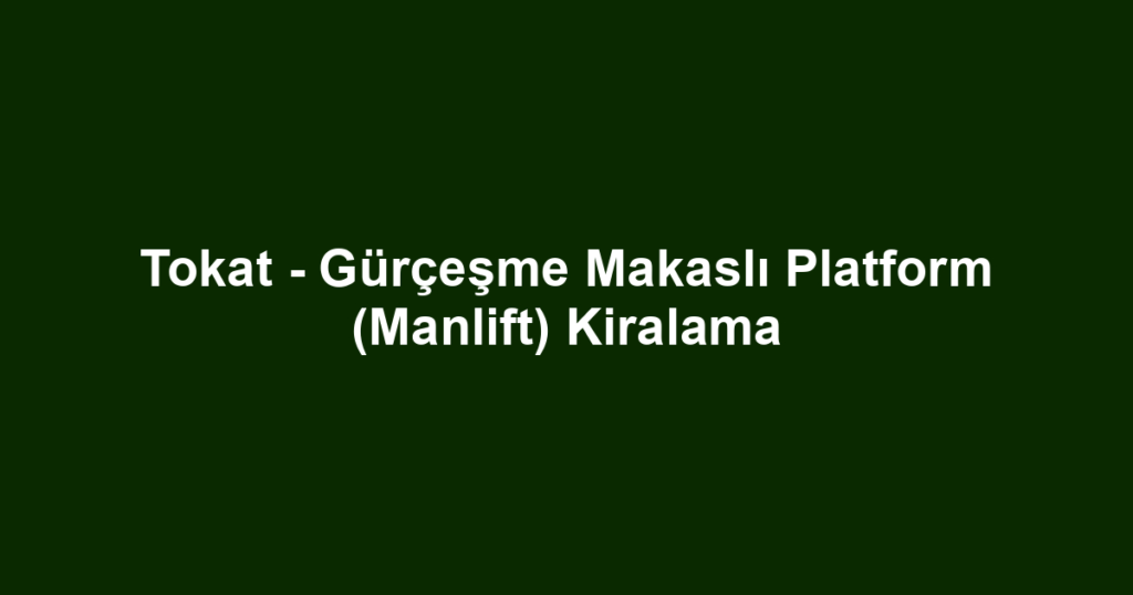 Tokat - Gürçeşme Makaslı Platform (Manlift) Kiralama