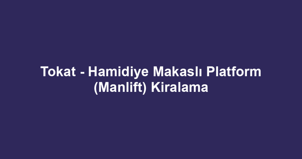 Tokat - Hamidiye Makaslı Platform (Manlift) Kiralama