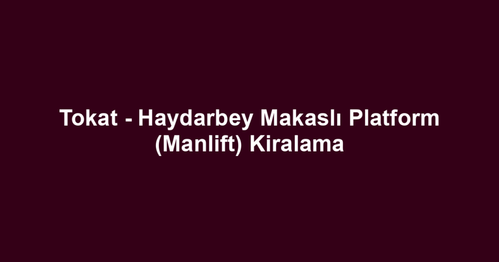 Tokat - Haydarbey Makaslı Platform (Manlift) Kiralama