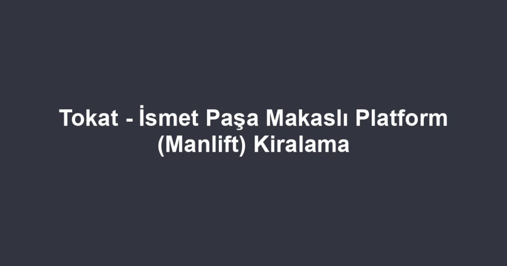 Tokat - İsmet Paşa Makaslı Platform (Manlift) Kiralama