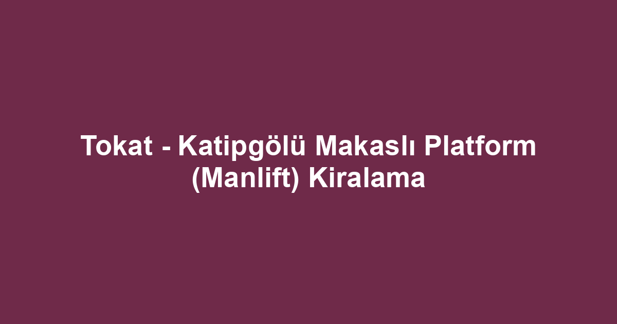 Tokat - Katipgölü Makaslı Platform (Manlift) Kiralama