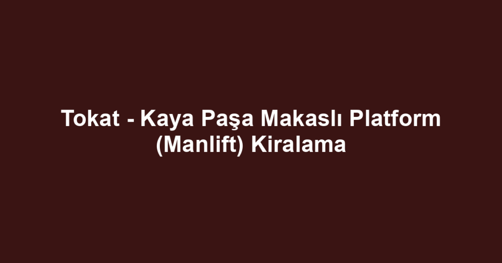 Tokat - Kaya Paşa Makaslı Platform (Manlift) Kiralama