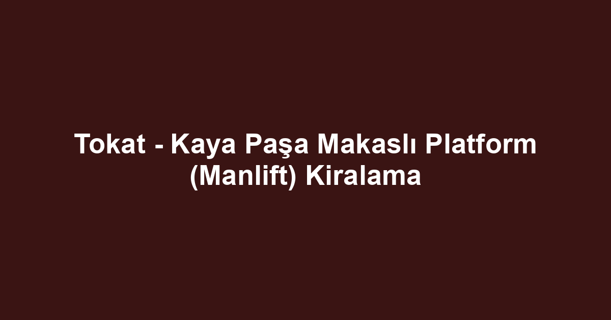 Tokat - Kaya Paşa Makaslı Platform (Manlift) Kiralama