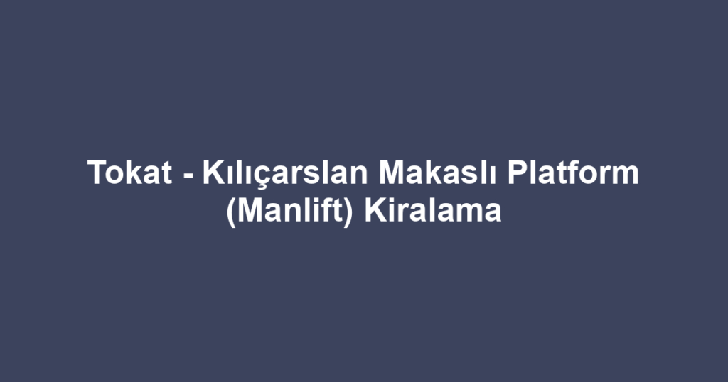 Tokat - Kılıçarslan Makaslı Platform (Manlift) Kiralama