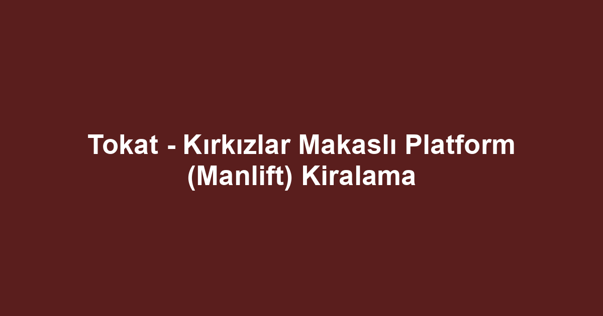 Tokat - Kırkızlar Makaslı Platform (Manlift) Kiralama