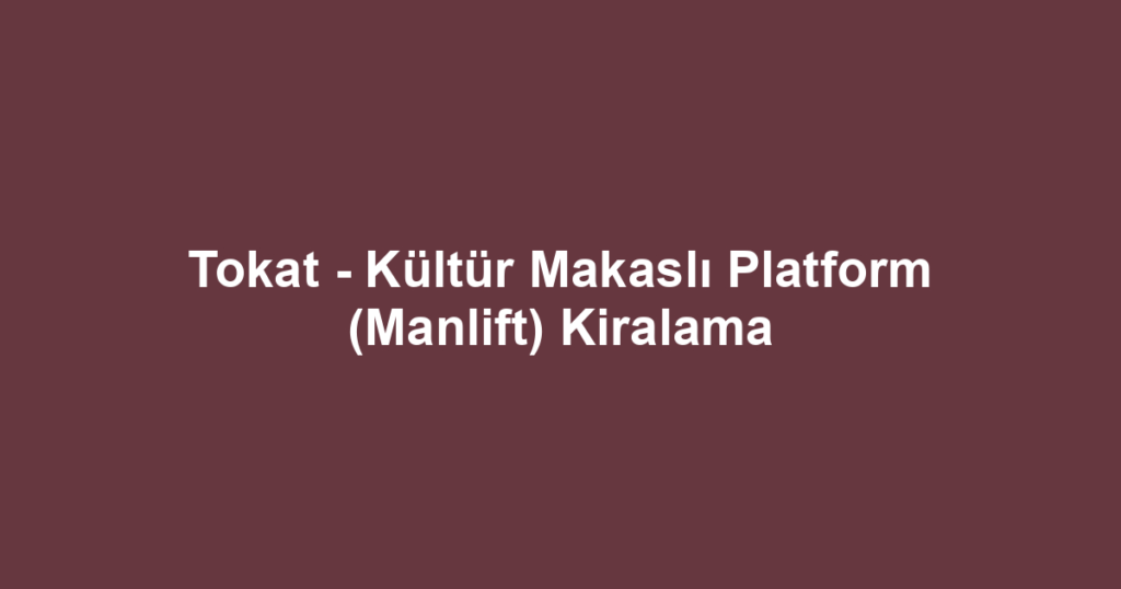 Tokat - Kültür Makaslı Platform (Manlift) Kiralama
