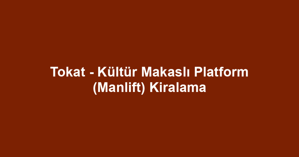 Tokat - Kültür Makaslı Platform (Manlift) Kiralama