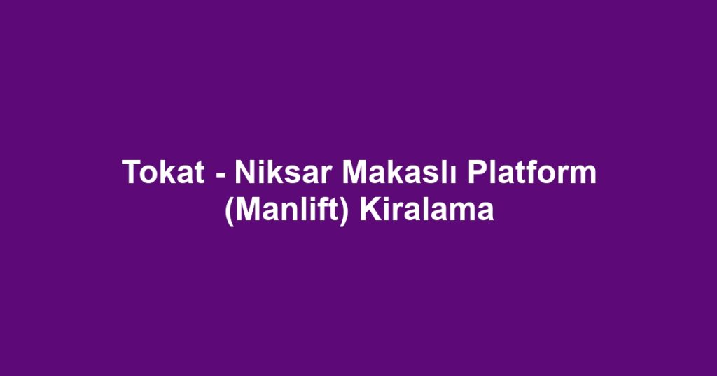 Tokat - Niksar Makaslı Platform (Manlift) Kiralama