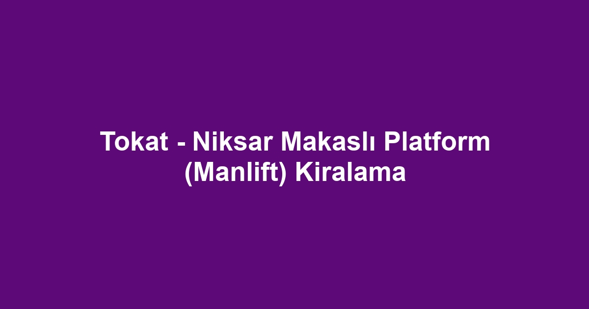 Tokat - Niksar Makaslı Platform (Manlift) Kiralama