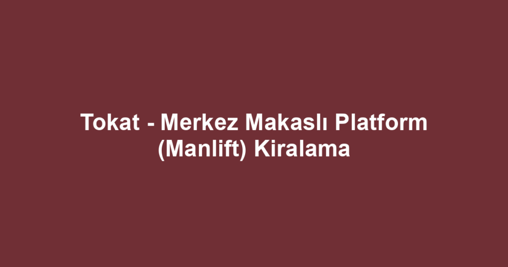 Tokat - Merkez Makaslı Platform (Manlift) Kiralama