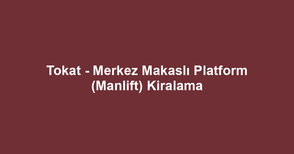 Tokat - Merkez Makaslı Platform (Manlift) Kiralama