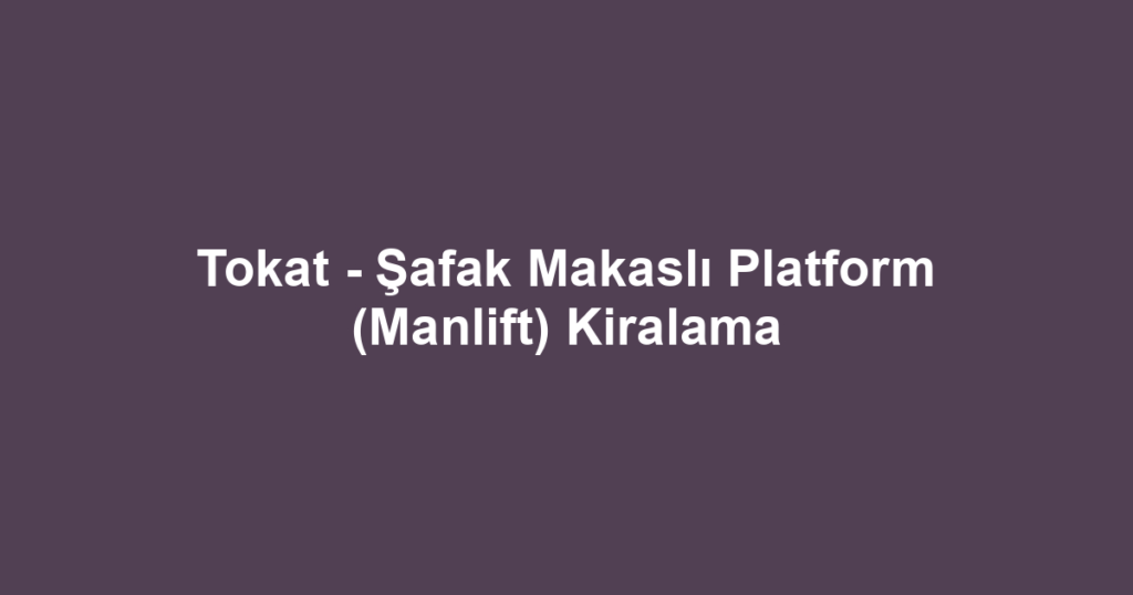 Tokat - Şafak Makaslı Platform (Manlift) Kiralama