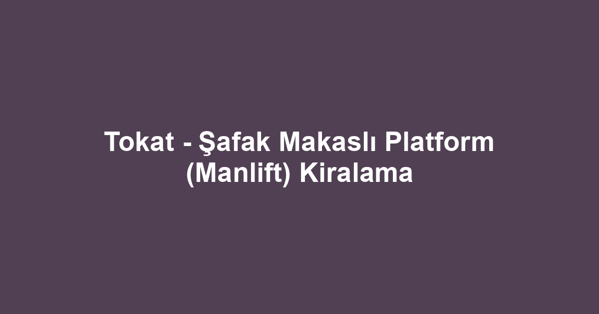 Tokat - Şafak Makaslı Platform (Manlift) Kiralama