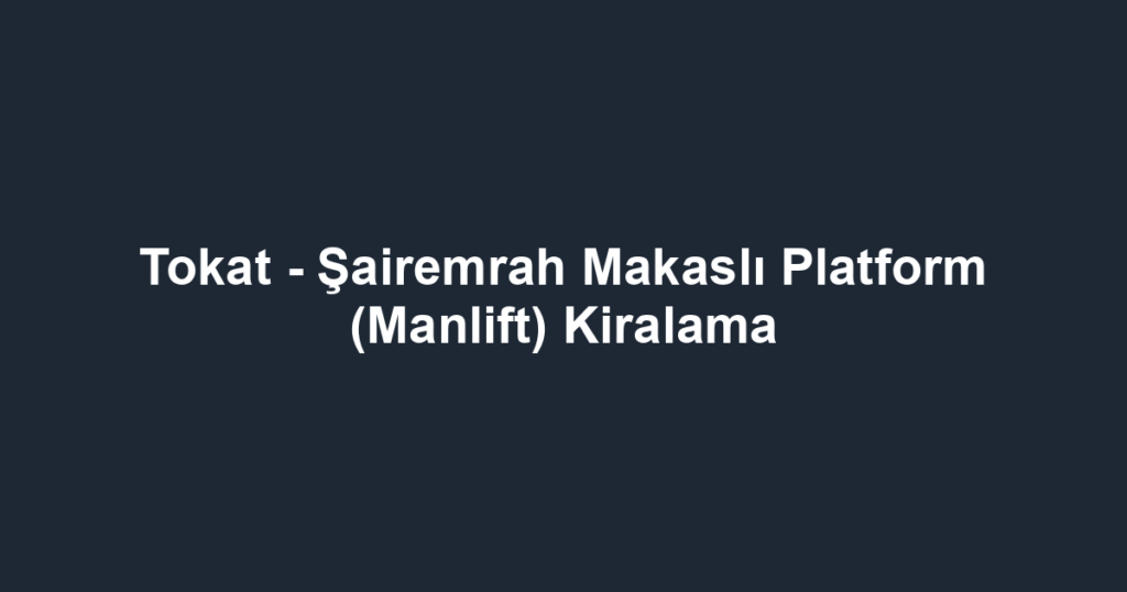 Tokat - Şairemrah Makaslı Platform (Manlift) Kiralama