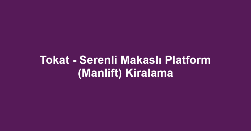 Tokat - Serenli Makaslı Platform (Manlift) Kiralama