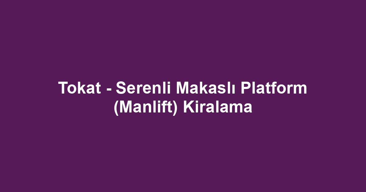 Tokat - Serenli Makaslı Platform (Manlift) Kiralama