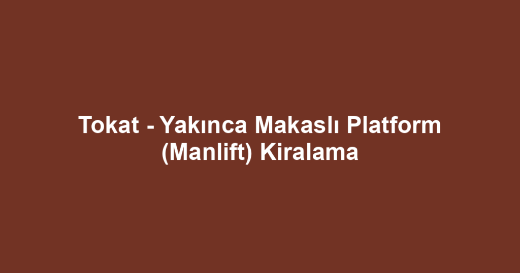 Tokat - Yakınca Makaslı Platform (Manlift) Kiralama