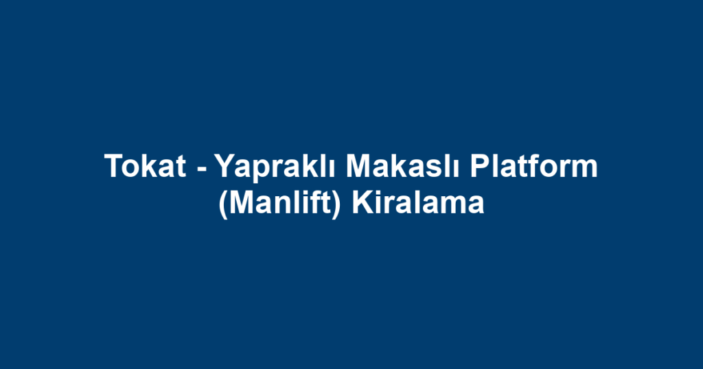 Tokat - Yapraklı Makaslı Platform (Manlift) Kiralama