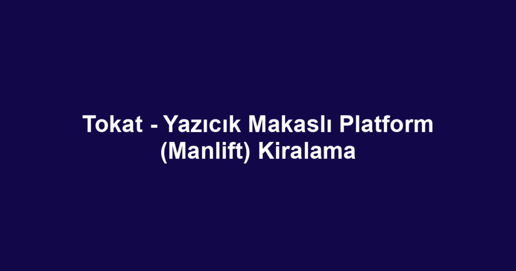Tokat - Yazıcık Makaslı Platform (Manlift) Kiralama