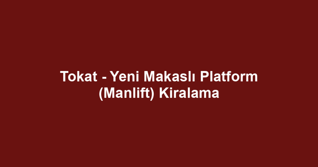 Tokat - Yeni Makaslı Platform (Manlift) Kiralama
