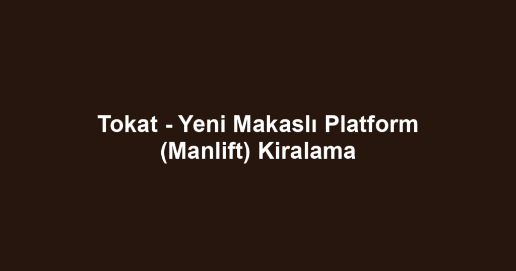 Tokat - Yeni Makaslı Platform (Manlift) Kiralama