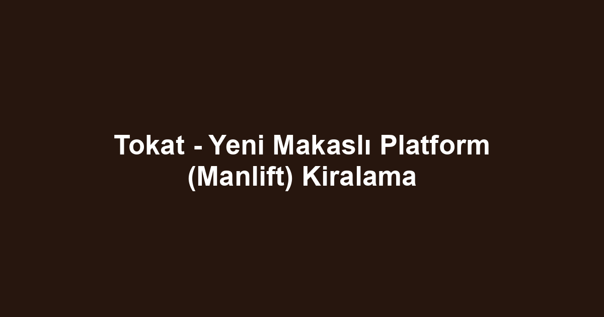Tokat - Yeni Makaslı Platform (Manlift) Kiralama