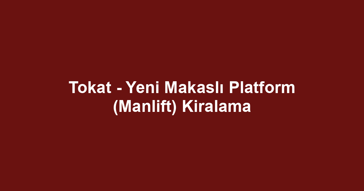 Tokat - Yeni Makaslı Platform (Manlift) Kiralama