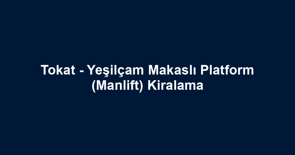 Tokat - Yeşilçam Makaslı Platform (Manlift) Kiralama