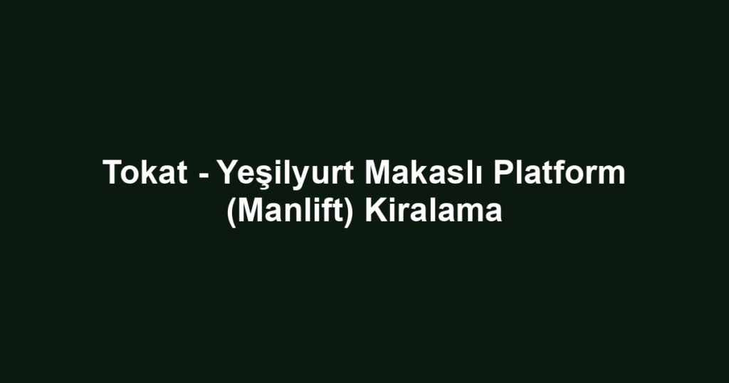 Tokat - Yeşilyurt Makaslı Platform (Manlift) Kiralama