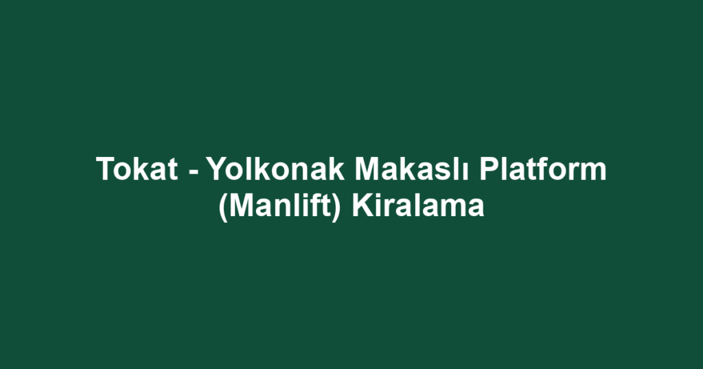 Tokat - Yolkonak Makaslı Platform (Manlift) Kiralama