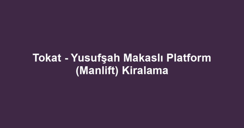 Tokat - Yusufşah Makaslı Platform (Manlift) Kiralama