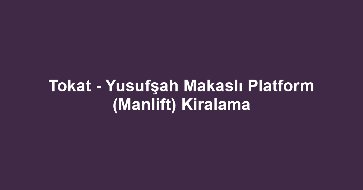 Tokat - Yusufşah Makaslı Platform (Manlift) Kiralama