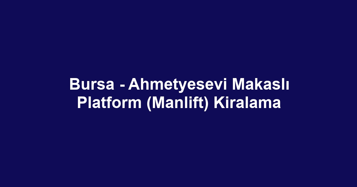 Bursa - Ahmetyesevi Makaslı Platform (Manlift) Kiralama