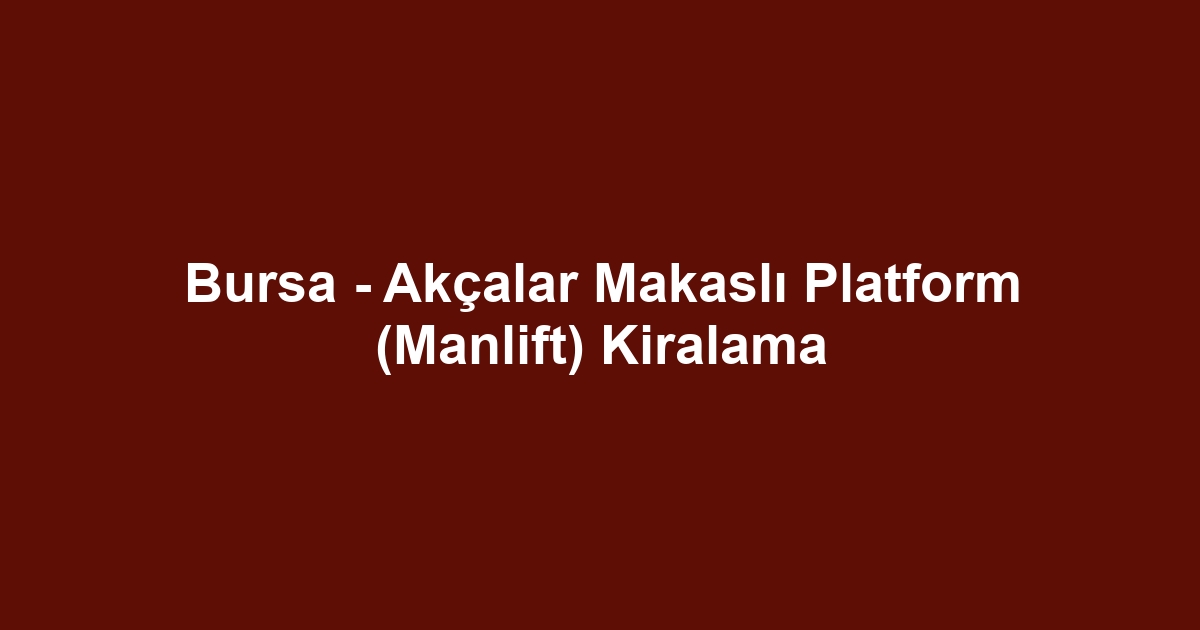 Bursa - Akçalar Makaslı Platform (Manlift) Kiralama