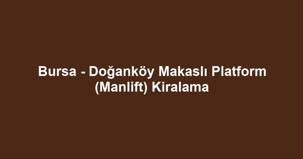 Bursa - Doğanköy Makaslı Platform (Manlift) Kiralama