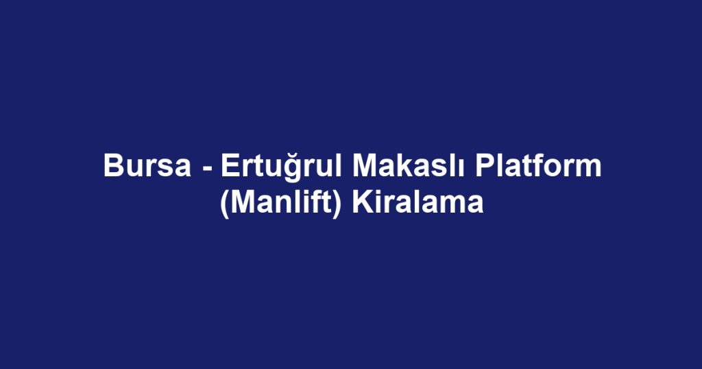 Bursa - Ertuğrul Makaslı Platform (Manlift) Kiralama