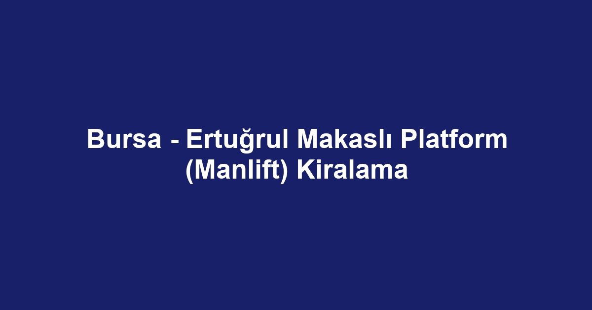 Bursa - Ertuğrul Makaslı Platform (Manlift) Kiralama