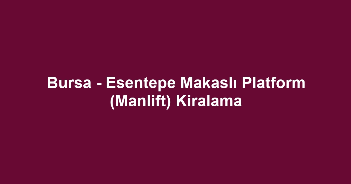Bursa - Esentepe Makaslı Platform (Manlift) Kiralama