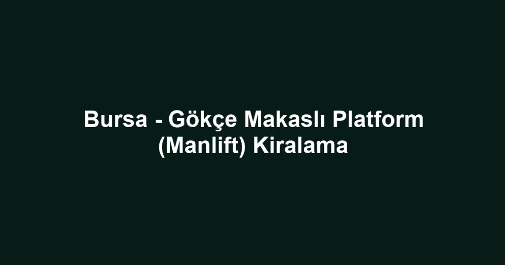 Bursa - Gökçe Makaslı Platform (Manlift) Kiralama