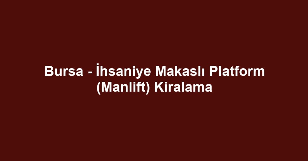 Bursa - İhsaniye Makaslı Platform (Manlift) Kiralama