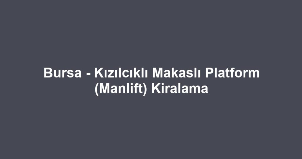 Bursa - Kızılcıklı Makaslı Platform (Manlift) Kiralama