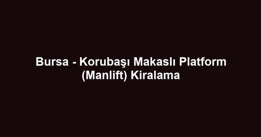 Bursa - Korubaşı Makaslı Platform (Manlift) Kiralama