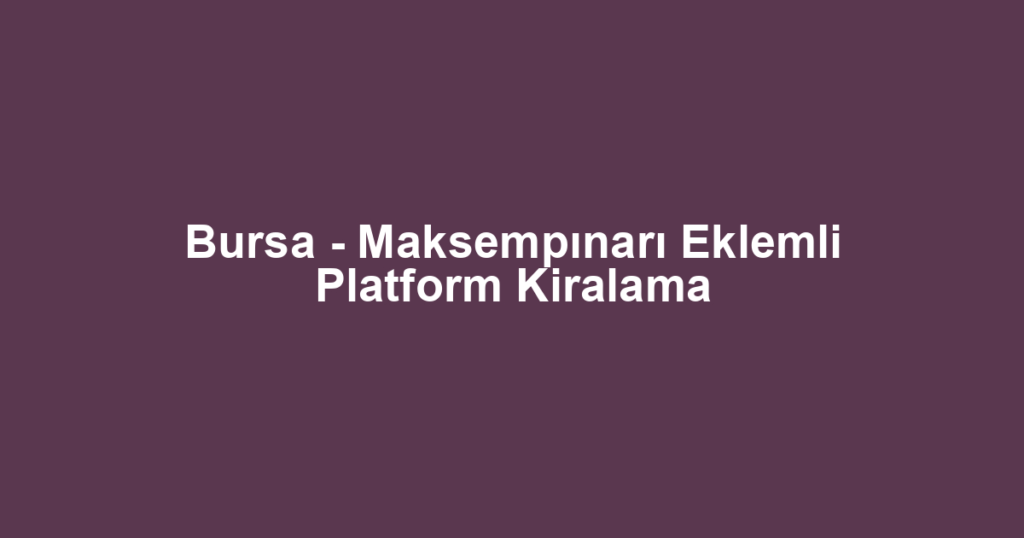 Bursa - Maksempınarı Eklemli Platform Kiralama
