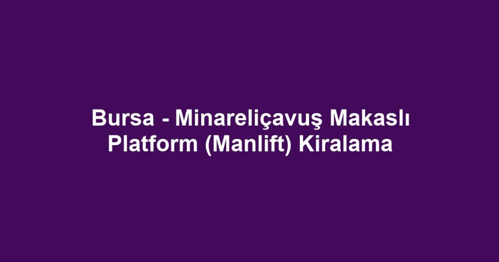 Bursa - Minareliçavuş Makaslı Platform (Manlift) Kiralama